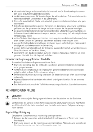 Page 53• die maximale Menge an Lebensmitteln, die innerhalb von 24 Stunden eingefroren wer-
den kann. ist auf dem Typschild angegeben;
• der Gefriervorgang dauert 24 Stunden. Legen Sie während dieses Zeitraums keine weite-
ren einzufrierenden Lebensmittel in das Gefrierfach;
• frieren Sie ausschließlich frische und gründlich gewaschene Lebensmittel von sehr guter
Qualität ein;
• teilen Sie die Lebensmittel in kleinere Portionen ein, damit diese schnell und vollständig
gefrieren und Sie später nur die Menge...