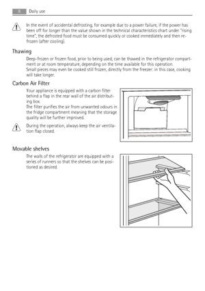 Page 8In the event of accidental defrosting, for example due to a power failure, if the power has
been off for longer than the value shown in the technical characteristics chart under rising
time, the defrosted food must be consumed quickly or cooked immediately and then re-
frozen (after cooling).
Thawing
Deep-frozen or frozen food, prior to being used, can be thawed in the refrigerator compart-
ment or at room temperature, depending on the time available for this operation.
Small pieces may even be cooked...