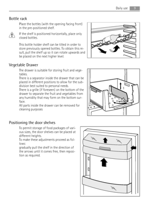 Page 9Bottle rack
Place the bottles (with the opening facing front)
in the pre-positioned shelf.
If the shelf is positioned horizontally, place only
closed bottles.
This bottle holder shelf can be tilted in order to
store previously opened bottles. To obtain this re-
sult, pull the shelf up so it can rotate upwards and
be placed on the next higher level.
Vegetable Drawer
The drawer is suitable for storing fruit and vege-
tables.
There is a separator inside the drawer that can be
placed in different positions...
