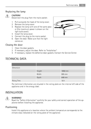 Page 15Replacing the lamp
CAUTION!
Disconnect the plug from the mains socket.
1. Pull outwards the hook of the lamp cover.
2. Remove the lamp cover.
3. Replace the lamp with one of the same pow-
er (the maximum power is shown on the
light bulb cover).
4. Install the lamp cover.
5. Connect the plug to the mains socket.
6. Open the door. Make sure that the light
comes on.
Closing the door
1. Clean the door gaskets.
2. If necessary, adjust the door. Refer to Installation.
3. If necessary, replace the defective...