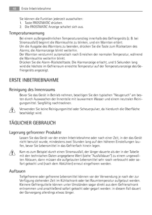 Page 48Sie können die Funktion jederzeit ausschalten:
1. Taste FROSTMATIC drücken.
2. Die FROSTMATIC Anzeige schaltet sich aus.
Temperaturwarnung
Bei einem außergewöhnlichen Temperaturanstieg innerhalb des Gefriergeräts (z. B. bei
Stromausfall) beginnt die Warnleuchte zu blinken, und ein Warnton ertönt.
Um die Ausgabe des Warntons zu beenden, drücken Sie die Taste zum Rücksetzen des
Alarms; die Alarmanzeige blinkt weiterhin.
Der Warnton verstummt automatisch nach Erreichen der normalen Temperatur, während
die...