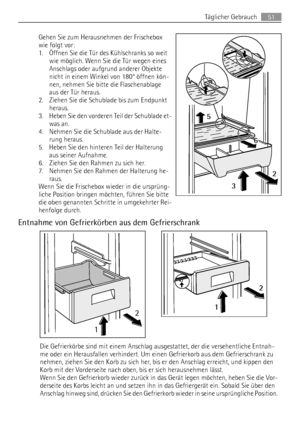 Page 51Gehen Sie zum Herausnehmen der Frischebox
wie folgt vor:
1. Öffnen Sie die Tür des Kühlschranks so weit
wie möglich. Wenn Sie die Tür wegen eines
Anschlags oder aufgrund anderer Objekte
nicht in einem Winkel von 180° öffnen kön-
nen, nehmen Sie bitte die Flaschenablage
aus der Tür heraus.
2. Ziehen Sie die Schublade bis zum Endpunkt
heraus.
3. Heben Sie den vorderen Teil der Schublade et-
was an.
4. Nehmen Sie die Schublade aus der Halte-
rung heraus.
5. Heben Sie den hinteren Teil der Halterung
aus...