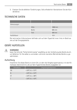 Page 573. Ersetzen Sie die defekten Türdichtungen, falls erforderlich. Kontaktieren Sie den Kun-
dendienst.
TECHNISCHE DATEN
   
Abmessungen  
 Höhe1850 mm
 Breite595 mm
 Tiefe648 mm
Ausfalldauer 16 h
Die technischen Informationen befinden sich auf dem Typschild innen links im Gerät so-
wie auf der Energieplakette.
GERÄT AUFSTELLEN
WARNUNG!
Lesen Sie bitte die Sicherheitshinweise sorgfältig vor der Aufstellung des Geräts durch,
um Gefahren für Sie selbst zu vermeiden und einen korrekten Betrieb des Geräts zu...