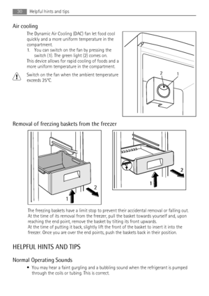 Page 30Air cooling
The Dynamic Air Cooling (DAC) fan let food cool
quickly and a more uniform temperature in the
compartment.
1. You can switch on the fan by pressing the
switch (1). The green light (2) comes on.
This device allows for rapid cooling of foods and a
more uniform temperature in the compartment.
Switch on the fan when the ambient temperature
exceeds 25°C.
Removal of freezing baskets from the freezer
12
2
1
The freezing baskets have a limit stop to prevent their accidental removal or falling out.
At...