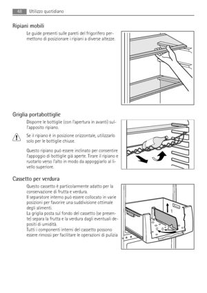 Page 48Ripiani mobili
Le guide presenti sulle pareti del frigorifero per-
mettono di posizionare i ripiani a diverse altezze.
Griglia portabottiglie
Disporre le bottiglie (con lapertura in avanti) sul-
lapposito ripiano.
Se il ripiano è in posizione orizzontale, utilizzarlo
solo per le bottiglie chiuse.
Questo ripiano può essere inclinato per consentire
lappoggio di bottiglie già aperte. Tirare il ripiano e
ruotarlo verso lalto in modo da appoggiarlo al li-
vello superiore.
Cassetto per verdura
Questo cassetto...