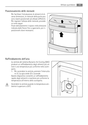 Page 49Posizionamento delle mensole
Per facilitare lintroduzione di alimenti di di-
verse dimensioni, le mensole della porta pos-
sono essere posizionate ad altezze differenti.
Per regolare laltezza delle mensole, procede-
re come segue:
Tirare delicatamente il ripiano nella direzione
indicata dalle frecce fino a sganciarlo, poi ri-
posizionarlo dove necessario.
Raffreddamento dellaria
La ventola del sistema Dynamic Air Cooling (DAC)
produce un raffreddamento degli alimenti più ve-
loce e una temperatura più...