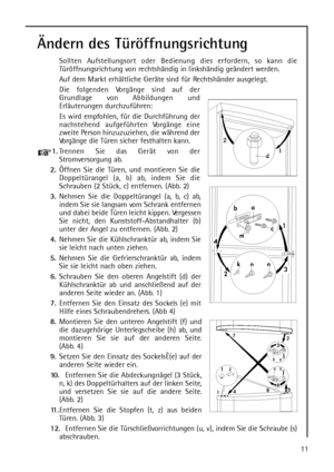 Page 1111
Ändern des Türöffnungsrichtung
Sollten Aufstellungsort oder Bedienung dies erfordern, so kann die
Türöffnungsrichtung von rechtshändig in linkshändig geändert werden.
Auf dem Markt erhältliche Geräte sind für Rechtshänder ausgelegt.
Die folgenden Vorgänge sind auf der
Grundlage von Abbildungen und
Erläuterungen durchzuführen:
Es wird empfohlen, für die Durchführung der
nachstehend aufgeführten Vorgänge eine
zweite Person hinzuzuziehen, die während der
Vorgänge die Türen sicher festhalten kann....