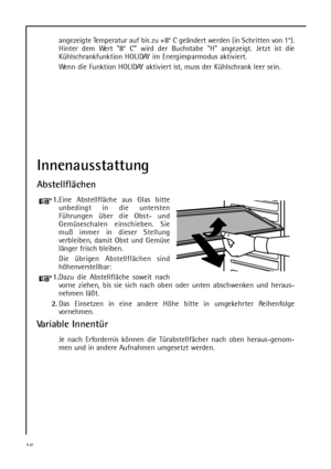 Page 16Innenausstattung
Abstellflächen
1.Eine Abstellfläche aus Glas bitte
unbedingt in die untersten
Führungen über die Obst- und
Gemüseschalen einschieben. Sie
muß immer in dieser Stellung
verbleiben, damit Obst und Gemüse
länger frisch bleiben.
Die übrigen Abstellflächen sind
höhenverstellbar:
1.Dazu die Abstellfläche soweit nach
vorne ziehen, bis sie sich nach oben oder unten abschwenken und heraus-
nehmen läßt.
2.Das Einsetzen in eine andere Höhe bitte in umgekehrter Reihenfolge
vornehmen.
Variable...