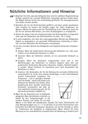 Page 2323
Nützliche Informationen und Hinweise
1.Beachten Sie bitte, dass das Kühlgerät über eine frei wählbare Regaleinteilung
verfügt, wodurch der normale Kühlbereich vielseitiger genutzt werden kann.
Die Regale können bereits bei rechtwinklig geöffneter Tür herausgenommen
und anders verteilt werden.
2.Nachdem die Tür des Gefrierbereichs geöffnet und dann wieder geschlossen
wird, entsteht im Inneren des Gerätes wegen der tiefen Temperatur ein
Vakuum. Warten Sie daher nach der Türschließung 2 bis 3 Minuten,...