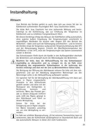 Page 2525
Instandhaltung
Abtauen
Zum Betrieb des Gerätes gehört es auch, dass sich aus einem Teil der im
Kühlbereich auftretenden Feuchtigkeit Reif- bzw. Eisschichten bilden.
Die dicke Reif- bzw. Eisschicht hat eine isolierende Wirkung und beein-
trächtigt so die Kühlleistung, was zur Erhöhung der Temperatur im
Kühlbereich und zu erhöhtem Energieverbrauch führt. 
Bei diesem Gerätetyp erfolgt das Abtauen der Kühlflächen völlig automatisch,
ohne jegliche äußere Einwirkung. Der Temperaturregler unterbricht in...