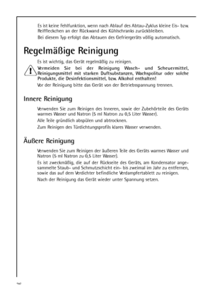 Page 2626Es ist keine Fehlfunktion, wenn nach Ablauf des Abtau-Zyklus kleine Eis- bzw.
Reiffleckchen an der Rückwand des Kühlschranks zurückbleiben.
Bei diesem Typ erfolgt das Abtauen des Gefriergeräts völlig automatisch.
Regelmäßige Reinigung
Es ist wichtig, das Gerät regelmäßig zu reinigen.
Vermeiden Sie bei der Reinigung Wasch- und Scheuermittel,
Reinigungsmittel mit starken Duftsubstanzen, Wachspolitur oder solche
Produkte, die Desinfektionsmittel, bzw. Alkohol enthalten!
Vor der Reinigung bitte das Gerät...