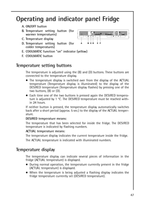 Page 4747
Operating and indicator panel Fridge
A. ON/OFF button
B. Temperature setting button (for
warmer temperatures)
C. Temperature display
D. Temperature setting button (for
colder temperatures)
E. COOLMATIC function on indicator (yellow)
F. COOLMATIC button
Temperature setting buttons
The temperature is adjusted using the (B) and (D) buttons. These buttons are
connected to the temperature display.
The temperature display is switched over from the display of the ACTUAL
temperature (Temperature display is...