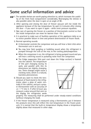 Page 5555
Some useful information and advice
1. The variable shelves are worth paying attention to, which increases the usabil-
ity of the fresh food compartment considerably. Rearranging the shelves is
also possible when the door is open at an angle of 90 .
2. After opening and closing the door of freezer vacuum will rise inside the
appliance because of the low temperature. So wait 2-3 minutes after closing
the door - if you want to open it again - while inner pressure equalises.
3. Take care of opening the...