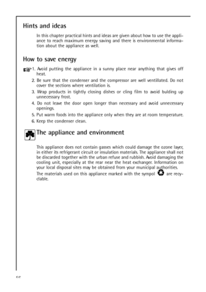 Page 5656
Hints and ideas
In this chapter practical hints and ideas are given about how to use the appli-
ance to reach maximum energy saving and there is environmental informa-
tion about the appliance as well.
How to save energy
1. Avoid putting the appliance in a sunny place near anything that gives off
heat.
2. Be sure that the condenser and the compressor are well ventillated. Do not
cover the sections where ventilation is.
3. Wrap products in tightly closing dishes or cling film to avoid bulding up...