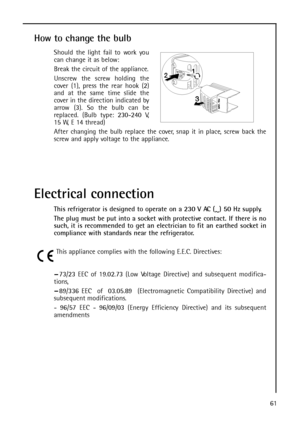 Page 6161
How to change the bulb
Should the light fail to work you
can change it as below:
Break the circuit of the appliance.
Unscrew the screw holding the
cover (1), press the rear hook (2)
and at the same time slide the
cover in the direction indicated by
arrow (3). So the bulb can be
replaced. (Bulb type: 230-240 V,
15 W, E 14 thread)
After changing the bulb replace the cover, snap it in place, screw back the
screw and apply voltage to the appliance.
Electrical connection
This refrigerator is designed to...