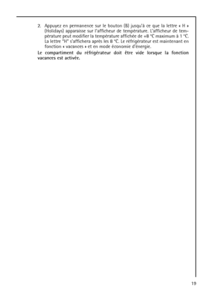 Page 1919 2. Appuyez en permanence sur le bouton (B) jusquà ce que la lettre « H »
(Holidays) apparaisse sur lafficheur de température. Lafficheur de tem-
pérature peut modifier la température affichée de +8 °C maximum à 1 °C.
La lettre “H” saffichera après les 8 °C. Le réfrigérateur est maintenant en
fonction « vacances » et en mode économie dénergie.
Le compartiment du réfrigérateur doit être vide lorsque la fonction
vacances est activée.
 
