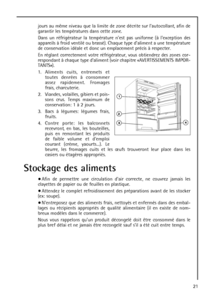 Page 2121 jours au même niveau que la limite de zone décrite sur lautocollant, afin de
garantir les températures dans cette zone.
Dans un réfrigérateur la température nest pas uniforme (à lexception des
appareils à froid ventilé ou brassé). Chaque type daliment a une température
de conservation idéale et donc un emplacement précis à respecter. 
En réglant correctement votre réfrigérateur, vous obtiendrez des zones cor-
respondant à chaque type daliment (voir chapitre «AVERTISSEMENTS IMPOR-
TANTS»).
1. Aliments...