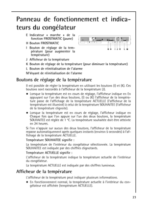 Page 2323
Panneau de fonctionnement et indica-
teurs du congélateur
E Indicateur « marche » de la
fonction FROSTMATIC (jaune)
H Bouton FROSTMATIC
I Bouton de réglage de la tem-
pérature (pour augmenter la
température)
J Afficheur de la température
K Bouton de réglage de la température (pour diminuer la température)
L Bouton de réinitialisation de lalarme
M Voyant de réinitialisation de lalarme
Boutons de réglage de la température
Il est possible de régler la température en utilisant les boutons (I) et (K). Ces...