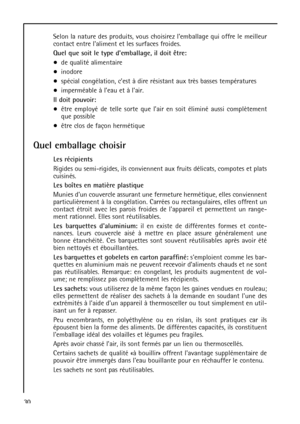 Page 3030Selon la nature des produits, vous choisirez lemballage qui offre le meilleur
contact entre laliment et les surfaces froides.
Quel que soit le type demballage, il doit être:
de qualité alimentaire 
inodore 
spécial congélation, cest à dire résistant aux très basses températures 
imperméable à leau et à lair.
Il doit pouvoir:
être employé de telle sorte que lair en soit éliminé aussi complètement
que possible 
être clos de façon hermétique
Quel emballage choisir
Les récipients
Rigides ou semi-rigides,...