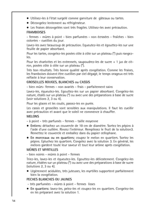 Page 3434Utilisez-les à létat surgelé comme garniture de  gâteaux ou tartes.
Décongelez lentement au réfrigérateur.
Les fraises décongelées sont très fragiles. Utilisez-les avec précaution.
FRAMBOISES
- fermes - mûres à point - bien parfumées - non écrasées - fraîches - bien
colorées - cueillies du jour.
Lavez-les avec beaucoup de précaution. Equeutez-les et égouttez-les sur une
feuille de papier absorbant.
Pour les tartes, congelez-les posées côte à côte sur un plateau (*) puis rangez-
les.
Pour les charlottes...