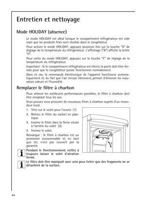Page 4444
Entretien et nettoyage
Mode HOLIDAY (absence)
Le mode HOLIDAY est idéal lorsque le compartiment réfrigérateur est vide
mais que les produits frais sont stockés dans le congélateur.
Pour activer le mode HOLIDAY, appuyez plusieurs fois sur la touche “D” de
réglage de la température du réfrigérateur. Laffichage (B) affiche la lettre
H.
Pour sortir du mode HOLIDAY, appuyez sur la touche C de réglage de la
température du réfrigérateur.
Important : Si le compartiment réfrigérateur est éteint, la porte doit...