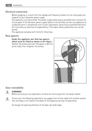 Page 16Electrical connection
Before plugging in, ensure that the voltage and frequency shown on the rating plate cor-
respond to your domestic power supply.
The appliance must be earthed. The power supply cable plug is provided with a contact for
this purpose. If the domestic power supply socket is not earthed, connect the appliance to
a separate earth in compliance with current regulations, consulting a qualified electrician.
The manufacturer declines all responsibility if the above safety precautions are not...