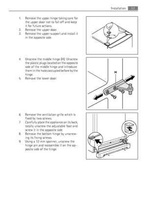 Page 171. Remove the upper hinge taking care for
the upper door not to fall off and keep
it for future actions.
2. Remove the upper door.
3. Remove the upper support and install it
in the opposite side.
4. Unscrew the middle hinge (H). Unscrew
the plastic plugs located on the opposite
side of the middle hinge and introduce
them in the holes occupied before by the
hinge.
5. Remove the lower door.
6. Remove the ventilation grille which is
fixed by two screws.
7. Carefully place the appliance on its back,
totally...