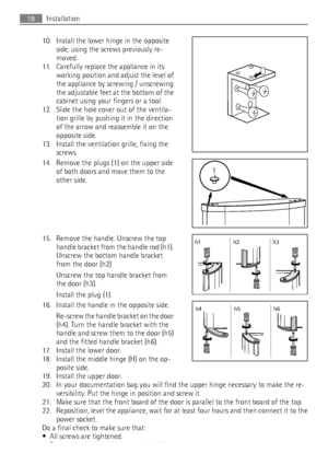 Page 1810. Install the lower hinge in the opposite
side, using the screws previously re-
moved.
11. Carefully replace the appliance in its
working position and adjust the level of
the appliance by screwing / unscrewing
the adjustable feet at the bottom of the
cabinet using your fingers or a tool.
12. Slide the hole cover out of the ventila-
tion grille by pushing it in the direction
of the arrow and reassemble it on the
opposite side.
13. Install the ventilation grille, fixing the
screws.
14. Remove the plugs...