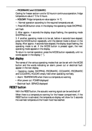 Page 1111
– FROSTMATIC and COOLMATIC:
Cooling for freezer section runs for 52 hours in continuous operation, fridge
temperature value 2 °C for 6 hours.
– HOLIDAY: Fridge temperature value approx 14 °C.
– : Normal operation according to the required temperatures set.
1. Press MODE button once. In the display the operating mode SHOPPING
will flash.
2. After approx. 4 seconds the display stops flashing, the operating mode
SHOPPING is  set.
3. If another operating mode is to be set, before 4 seconds have elapsed,...