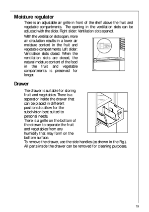 Page 1919
Moisture regulator
There is an adjustable air grille in front of the shelf above the fruit and
vegetable compartments.  The opening in the ventilation slots can be
adjusted with the slider. Right slider: Ventilation slots opened.
With the ventilation slots open, more
air circulation results in a lower air
moisture content in the fruit and
vegetable compartments. Left slider:
Ventilation slots closed. When the
ventilation slots are closed, the
natural moisture content of the food
in the fruit and...