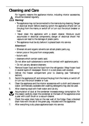 Page 2525
Cleaning and Care
For hygienic reasons the appliance interior, including interior accessories,
should be cleaned regularly.
Warning!
 The appliance may not be connected to the mains during cleaning. Danger
of electrical shock! Before cleaning switch the appliance offand rem ve
the plug from the mains, or switch off or turn out the circuit breaker or
fuse.
 Never clean the appliance with a steam cleaner. Moisture could
accumulate in electrical components, danger of electrical shock! Hot
vapours can...