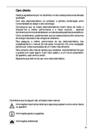 Page 2929
Caro cliente
Desde já agradecemos por ter escolhido um dos nossos produtos de elevada
qualidade.
Com este electrodoméstico irá constatar a perfeita combinação entre
funcionalidade do design e alta tecnologia 
Convença-se que os nossos electrodomésticos foram feitos de modo a
oferecer-lhe a melhor performance e o maior controlo - estamos
certamente próximos de estabelecer os mais elevados padrões de excelência.
Como complemento, podemos dizer que os nossos produtos têm consumos
de energia reduzidos e...