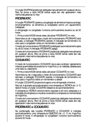 Page 4242
A função SHOPPING poderá ser desligada manualmente em qualquer altura.
Para tal prima a tecla MODE tantas vezes até não aparecerem mais
nenhumas palavras no visor.
FROSTMATIC
A função FROSTMATIC acelera a congelação de alimentos frescos e protege,
simultaneamente, os alimentos já congelados contra um aquecimento
indesejado.
A refrigeração no congelador funciona continuamente durante ca. de 52
horas.
1. Prima a tecla MODE tantas vezes, até piscar FROSTMATIC no visor.
Decorridos ca. de. 4 segundos o...