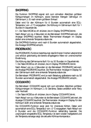 Page 7070
SHOPPING
Die Funktion SHOPPING eignet sich zum schnellen Abkühlen größerer
Kühlgutmengen im Kühlraum, sowie kleinerer Mengen Gefriergut im
Gefrierraum, z. B. nach einem größeren Einkauf.
Dabei wird für den Kühlraum für 6 Stunden automatisch eine SOLL-
Temperatur von +2 °C vorgegeben. Die Kühlung im Gefrierraum läuft für 1
Stunde im Dauerbetrieb.
0 1. Die Taste MODE so oft drücken, bis im Display SHOPPING blinkt.
Nach Ablauf von ca. 4 Sekunden ist die Betriebsart SHOPPING aktiviert, die
Anzeige...