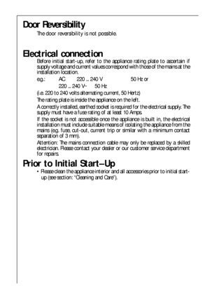 Page 88
Electrical connection
Before initial start-up, refer to the appliance rating plate to ascertain if
supply voltage and current values correspond with those of the mains at the
installation location.
e.g.:  AC 220 ... 240 V 50 Hz or
220 ... 240 V~ 50 Hz
(i.e. 220 to 240 volts alternating current, 50 Hertz)
The rating plate is inside the appliance on the left.
A correctly installed, earthed socket is required for the electrical supply. The
supply must have a fuse rating of at least 10 Amps.
If the socket...