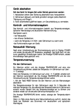 Page 7272
Kontroll- und Informationssystem
Das Kontroll- und Informationssystem besteht aus Temperaturanzeigen,
optischer Warnanzeige und akustischer Warneinrichtung.
Das System warnt:
– bei Netzausfall;
– bei offenen Gerätetüren;
– wenn die Temperatur im Kühl- oder Gefrierraum zu warm wird;
–bei Funktionsstörungen am Gerät.
Netzausfall-Warnung
Nach einer Unterbrechung der Stromversorgung wird im Display POWER
und wieder die aktuelle IST-Temperatur angezeigt. Das Gerät läuft mit den
zuvor gewählten...