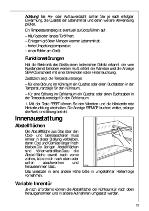 Page 7373
Achtung! Bei An- oder Auftauverdacht sollten Sie, je nach erfolgter
Erwärmung, die Qualität der Lebensmittel und deren weitere Verwendung
prüfen.
Ein Temperaturanstieg ist eventuell zurückzuführen auf:
– häufiges oder langes Türöffnen;
– Einlagern größerer Mengen warmer Lebensmittel;
– hohe Umgebungstemperatur;
– einen Fehler am Gerät.
Funktionsstörungen
Hat die Elektronik des Geräts einen technischen Defekt erkannt, der vom
Kundendienst behoben werden muß, ertönt ein Warnton und die Anzeige
SERVICE...