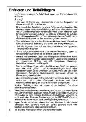 Page 7676
Einfrieren und Tiefkühllagern
Im Gefrierraum können Sie Tiefkühlkost lagern und frische Lebensmittel
einfrieren.
Achtung!
 Vor dem Einfrieren von Lebensmitteln muss die Temperatur im
Gefrierraum -18 °C oder kälter sein.
 Bitte das auf dem Typschild angegebene Gefriervermögen beachten. Das
Gefriervermögen ist die maximale Menge an frischer Ware, die innerhalb
von 24 Stunden eingefroren werden kann. Wenn Sie an mehreren Tagen
hintereinander einfrieren, nehmen Sie bitte nur 2/3 bis 3/4 der auf dem...