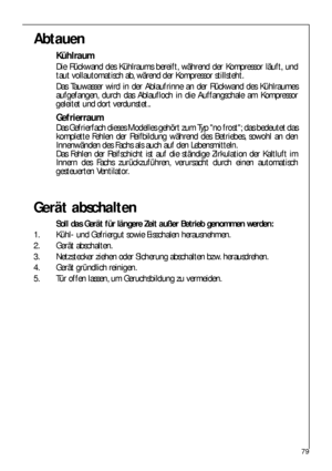 Page 7979
Abtauen
Kühlraum
Die Rückwand des Kühlraums bereift, während der Kompressor läuft, und
taut vollautomatisch ab, wärend der Kompressor stillsteht.
Das Tauwasser wird in der Ablaufrinne an der Rückwand des Kühlraumes
aufgefangen, durch das Ablaufloch in die Auffangschale am Kompressor
geleitet und dort verdunstet..
Gefrierraum
Das Gefrierfach dieses Modelles gehört zum Typ no frost; das bedeutet das
komplette Fehlen der Reifbildung während des Betriebes, sowohl an den
Innenwänden des Fachs als auch auf...