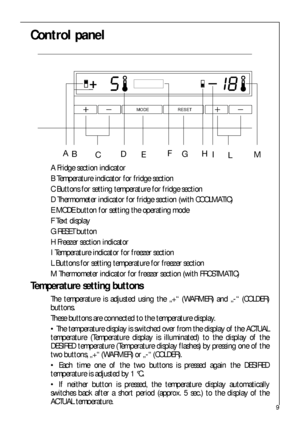 Page 99
Control panel
 





	


A Fridge section indicator
B Temperature indicator for fridge section 
C Buttons for setting temperature for fridge section
D Thermometer indicator for fridge section (with COOLMATIC)
E MODE button for setting the operating mode
F Text display
G RESET button
H Freezer section indicator
I Temperature indicator for freezer section
L Buttons for setting temperature for freezer section
M Thermometer indicator for freezer section (with FROSTMATIC)
Temperature...