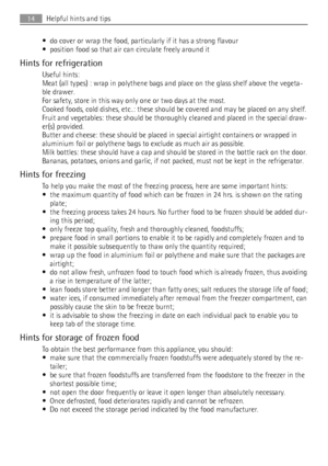 Page 14• do cover or wrap the food, particularly if it has a strong flavour
• position food so that air can circulate freely around it
Hints for refrigeration
Useful hints:
Meat (all types) : wrap in polythene bags and place on the glass shelf above the vegeta-
ble drawer.
For safety, store in this way only one or two days at the most.
Cooked foods, cold dishes, etc..: these should be covered and may be placed on any shelf.
Fruit and vegetables: these should be thoroughly cleaned and placed in the special...