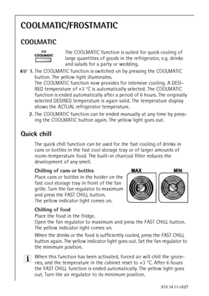 Page 2472818 34 51-00/7
COOLMATIC/FROSTMATIC
COOLMATIC
The COOLMATIC function is suited for quick cooling of 
large quantities of goods in the refrigerator, e.g. drinks 
and salads for a party or wedding.
0 1.The COOLMATIC function is switched on by pressing the COOLMATIC 
button. The yellow light illuminates. 
The COOLMATIC function now provides for intensive cooling. A DESI-
RED temperature of +3 °C is automatically selected. The COOLMATIC 
function is ended automatically after a period of 6 hours. The...