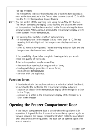 Page 2876818 34 51-00/7
For the freezer:
The red warning indicator light flashes and a warning tone sounds as 
soon as the temperature in the freezer rises to more than -8 °C. In addi-
tion the freezer temperature display flashes.
0 1.You can switch off the warning tone using the ALARM OFF button. 
The freezer temperature display stops flashing and displays the warm-
est temperature that has been reached in the freezer during the tem-
perature alarm. After approx. 5 seconds the temperature display reverts 
to...