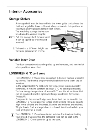 Page 29818 34 51-00/777
Interior Accessories
Storage Shelves
A storage shelf must be inserted into the lower guide track above the 
fruit and vegetable drawers. It must always remain in this position, so 
that fruits and vegetables remain fresh longer.
The remaining storage shelves can 
be adjusted to various heights:
0 1.Pull the storage shelf forward until 
it can be tipped up or down and 
removed.
2.To insert at a different height use 
the same procedure in reverse.
Variable Inner Door
The door compartments...