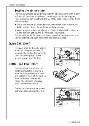 Page 30Interior Accessories
78818 34 51-00/7
Setting the air moisture
The two drawers can be used independently of one another with higher 
or lower air moisture according to the storage conditions required. 
The air moisture can be set with the aid of the slide control on the front 
of each drawer. 
 Dry: a low relative air moisture is obtained when both controls are 
slid to position 
c, i.e. the air holes are fully opened.
 Moist: a high relative air moisture is obtained when both controls are 
slid to...