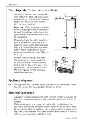 Page 12Installation
60818 34 51-00/7
The refrigerator/freezer needs ventilation
Air is fed under the door through the 
vent slots in the base and is exhausted 
upwards along the back wall. To ensure 
proper air circulation never cover or 
alter the vent openings.
Important!  If the appliance is installed 
under a hanging cabinet, a clearance of 
at least 10 cm between the top of the 
appliance and the cabinet above it must 
be maintained.
Please check whether, after installing 
your appliance and especially...