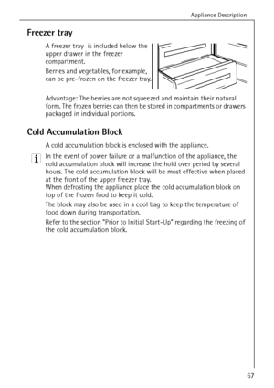 Page 19Appliance Description
818 34 51-00/767
Freezer tray 
A freezer tray  is included below the 
upper drawer in the freezer 
compartment.
Berries and vegetables, for example, 
can be pre-frozen on the freezer tray.
Advantage: The berries are not squeezed and maintain their natural 
form. The frozen berries can then be stored in compartments or drawers 
packaged in individual portions. 
Cold Accumulation Block
A cold accumulation block is enclosed with the appliance.
3 In the event of power failure or a...