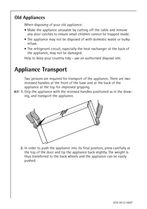 Page 856818 34 51-00/7
Old Appliances
When disposing of your old appliance:
 Make the appliance unusable by cutting off the cable and remove 
any door catches to ensure small children cannot be trapped inside.
 The appliance may not be disposed of with domestic waste or bulky 
refuse.
 The refrigerant circuit, especially the heat exchanger at the back of 
the appliance, may not be damaged.
Help to keep your country tidy - use an authorised disposal site.
Appliance Transport
Two persons are required for...