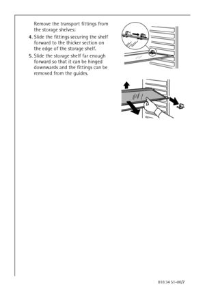 Page 1058818 34 51-00/7
Remove the transport fittings from 
the storage shelves:
4.Slide the fittings securing the shelf 
forward to the thicker section on 
the edge of the storage shelf.
5.Slide the storage shelf far enough 
forward so that it can be hinged 
downwards and the fittings can be 
removed from the guides.
 