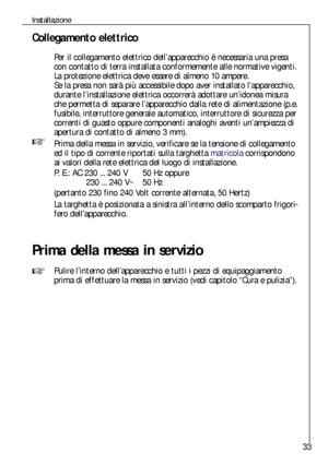 Page 3333
Installazione
Collegamento elettrico
Per il collegamento elettrico dell’apparecchio è necessaria una presa
con contatto di terra installata conformemente alle normative vigenti.
La protezione elettrica deve essere di almeno 10 ampere.
Se la presa non sarà più accessibile dopo aver installato l’apparecchio,
durante l’installazione elettrica occorrerà adottare un’idonea misura
che permetta di separare l’apparecchio dalla rete di alimentazione (p.e.
fusibile, interruttore generale automatico,...